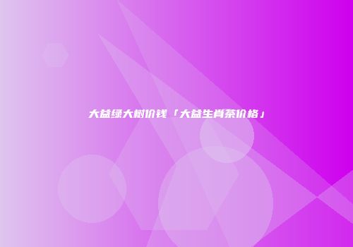 大益绿大树价钱「大益生肖茶价格」