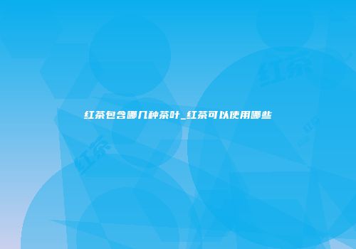 红茶包含哪几种茶叶_红茶可以使用哪些