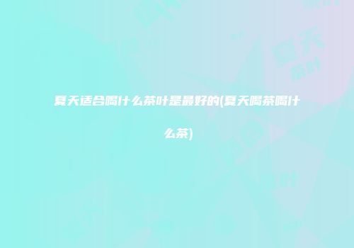 夏天适合喝什么茶叶是最好的(夏天喝茶喝什么茶)