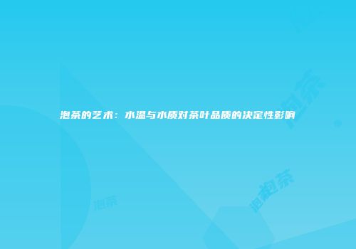 泡茶的艺术：水温与水质对茶叶品质的决定性影响