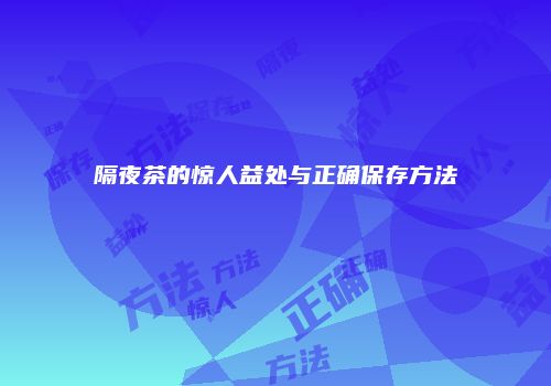隔夜茶的惊人益处与正确保存方法