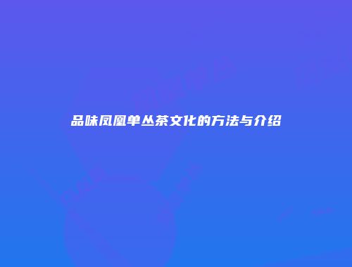 品味凤凰单丛茶文化的方法与介绍