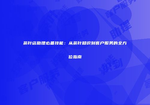 茶叶店助理必备技能：从茶叶知识到客户服务的全方位指南