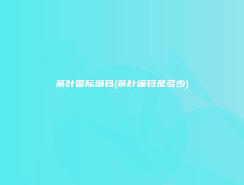 茶叶国际编码(茶叶编码是多少)