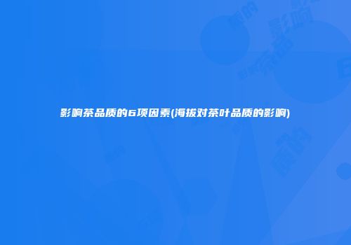 影响茶品质的6项因素(海拔对茶叶品质的影响)