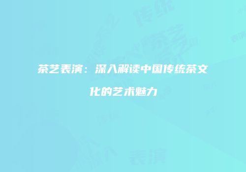 茶艺表演：深入解读中国传统茶文化的艺术魅力
