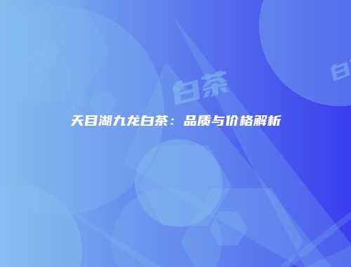 天目湖九龙白茶：品质与价格解析