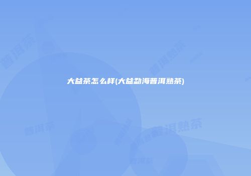 大益茶怎么样(大益勐海普洱熟茶)