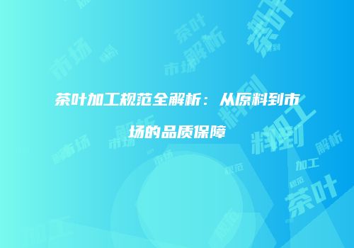 茶叶加工规范全解析：从原料到市场的品质保障