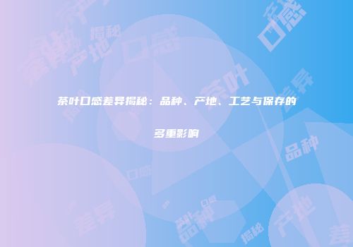 茶叶口感差异揭秘：品种、产地、工艺与保存的多重影响