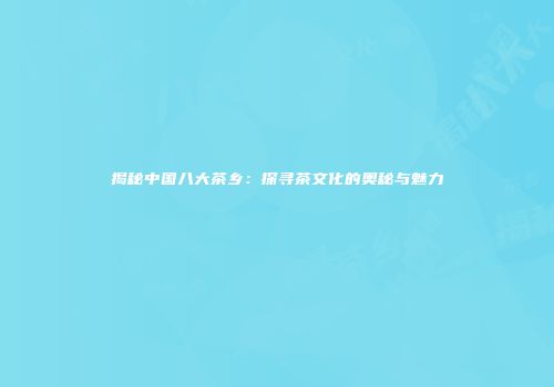 揭秘中国八大茶乡：探寻茶文化的奥秘与魅力