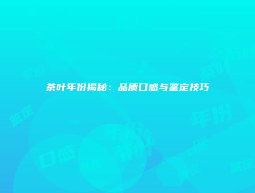 茶叶年份揭秘：品质口感与鉴定技巧
