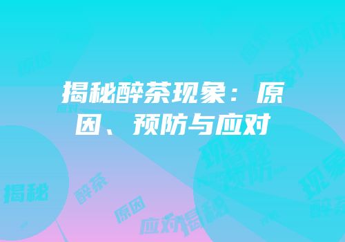 揭秘醉茶现象：原因、预防与应对