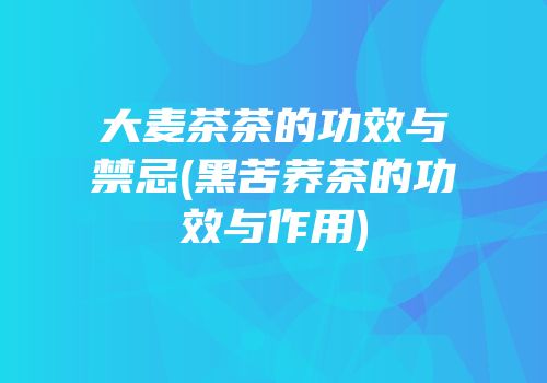 大麦茶茶的功效与禁忌(黑苦荞茶的功效与作用)
