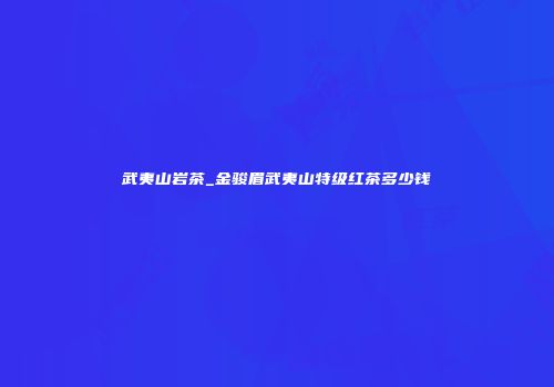 武夷山岩茶_金骏眉武夷山特级红茶多少钱