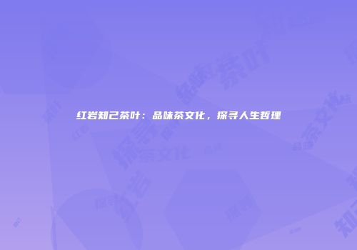 红岩知己茶叶：品味茶文化，探寻人生哲理