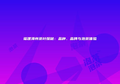 福建漳州茶叶探秘：品种、品牌与泡茶体验
