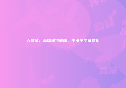 大益茶：品味独特韵味，传承中华茶文化