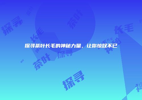 探寻茶叶长毛的神秘力量，让你惊叹不已