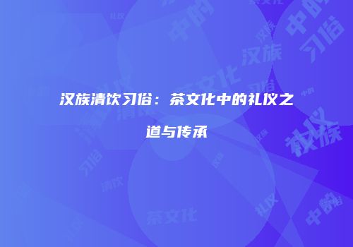 汉族清饮习俗：茶文化中的礼仪之道与传承