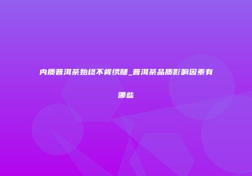 内质普洱茶始终不肯绣腿_普洱茶品质影响因素有哪些