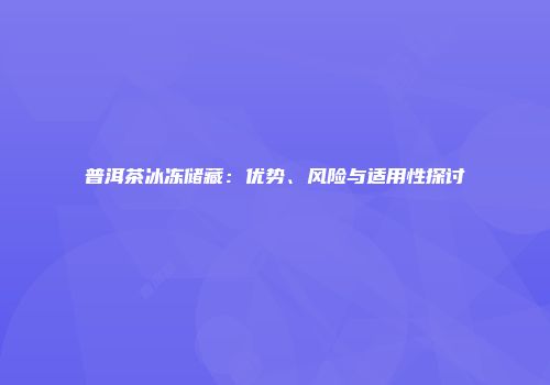 普洱茶冰冻储藏：优势、风险与适用性探讨