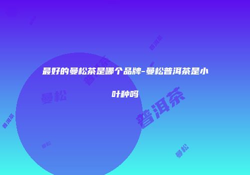 最好的曼松茶是哪个品牌-曼松普洱茶是小叶种吗