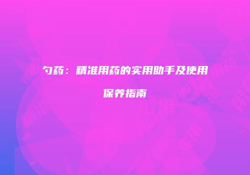 勺药：精准用药的实用助手及使用保养指南