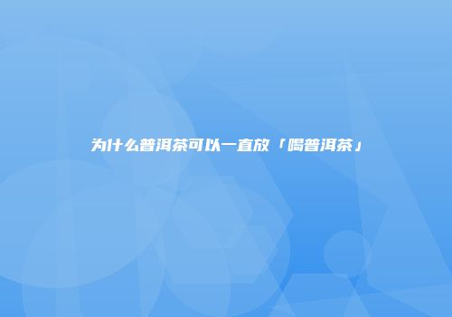 为什么普洱茶可以一直放「喝普洱茶」