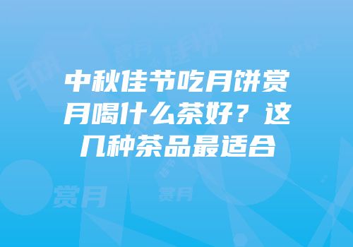 中秋佳节吃月饼赏月喝什么茶好？这几种茶品最适合