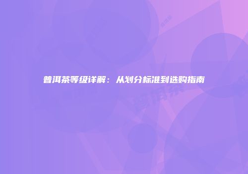 普洱茶等级详解：从划分标准到选购指南