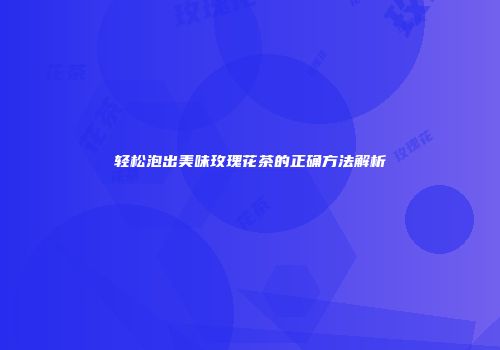 轻松泡出美味玫瑰花茶的正确方法解析