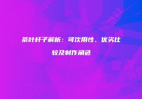 茶叶杆子解析：可饮用性、优劣比较及制作角色