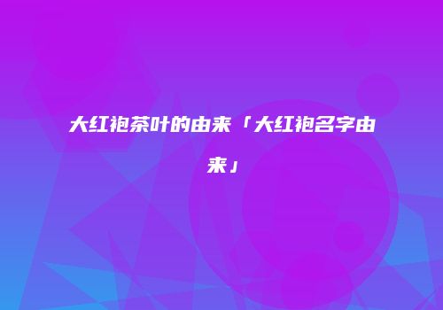 大红袍茶叶的由来「大红袍名字由来」