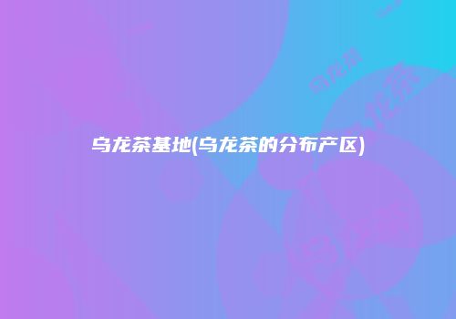 乌龙茶基地(乌龙茶的分布产区)