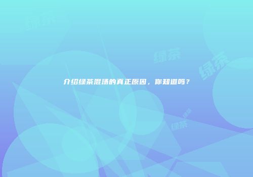 介绍绿茶混汤的真正原因，你知道吗？