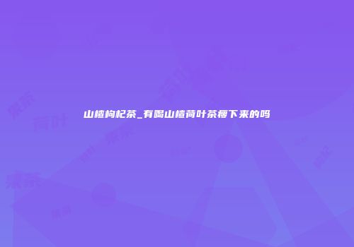山楂枸杞茶_有喝山楂荷叶茶瘦下来的吗