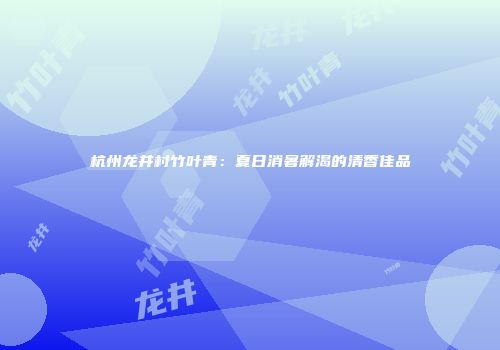 杭州龙井村竹叶青：夏日消暑解渴的清香佳品