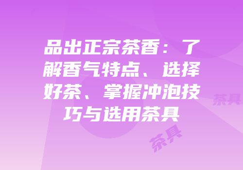 品出正宗茶香：了解香气特点、选择好茶、掌握冲泡技巧与选用茶具
