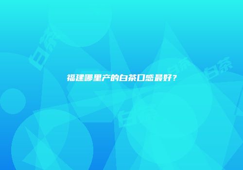 福建哪里产的白茶口感最好？