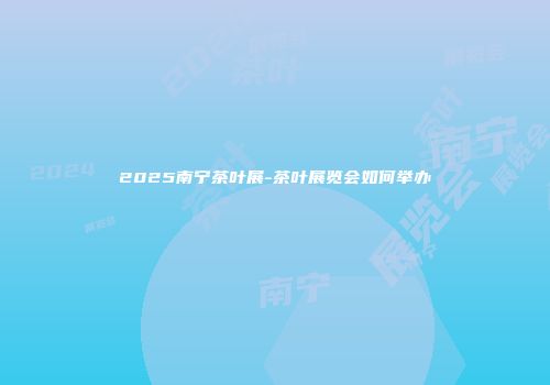 2025南宁茶叶展-茶叶展览会如何举办