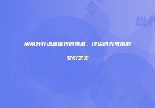 用茶叶打造出世界的味道，讨论时光与茶的交织之美