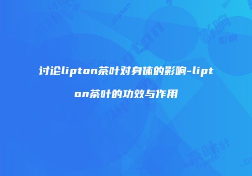 讨论lipton茶叶对身体的影响-lipton茶叶的功效与作用