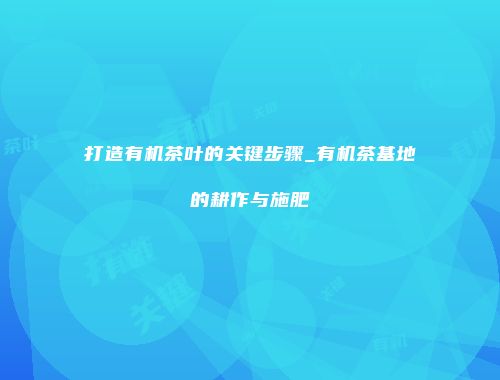 打造有机茶叶的关键步骤_有机茶基地的耕作与施肥