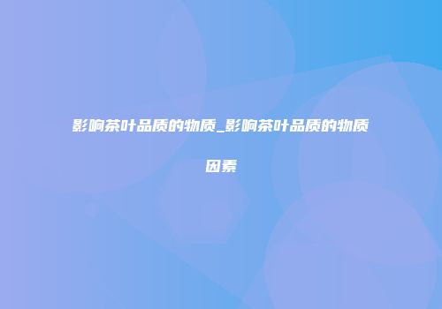 影响茶叶品质的物质_影响茶叶品质的物质因素