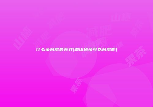 什么茶减肥最有效(喝山楂茶可以减肥吧)