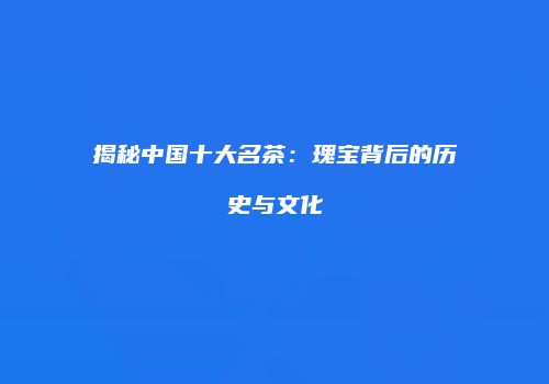 揭秘中国十大名茶：瑰宝背后的历史与文化