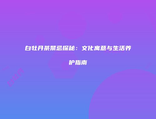 白牡丹茶禁忌探秘：文化寓意与生活养护指南
