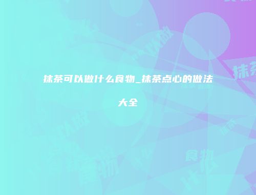 抹茶可以做什么食物_抹茶点心的做法大全