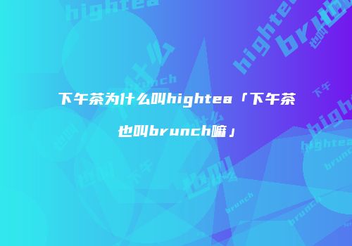 下午茶为什么叫hightea「下午茶也叫brunch嘛」